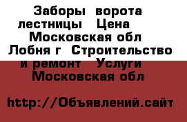 Заборы, ворота, лестницы › Цена ­ 10 - Московская обл., Лобня г. Строительство и ремонт » Услуги   . Московская обл.